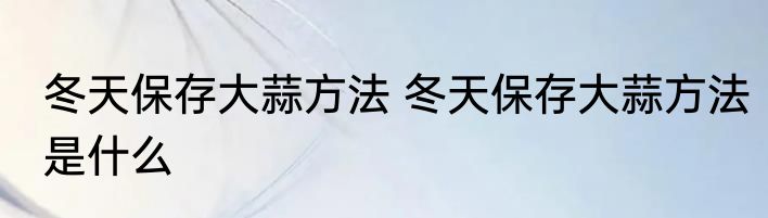 冬天保存大蒜方法 冬天保存大蒜方法是什么