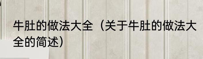 牛肚的做法大全（关于牛肚的做法大全的简述）