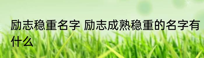 励志稳重名字 励志成熟稳重的名字有什么