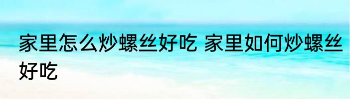 家里怎么炒螺丝好吃 家里如何炒螺丝好吃