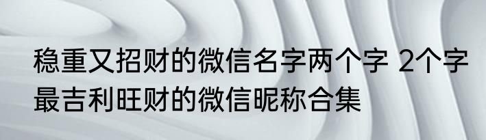 稳重又招财的微信名字两个字 2个字最吉利旺财的微信昵称合集