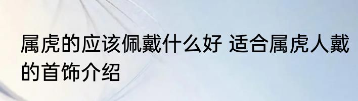 属虎的应该佩戴什么好 适合属虎人戴的首饰介绍