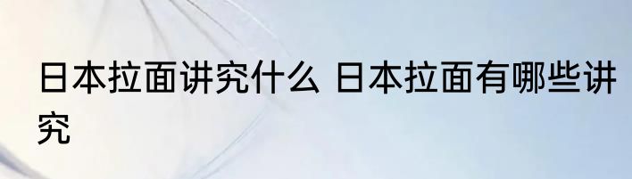 日本拉面讲究什么 日本拉面有哪些讲究