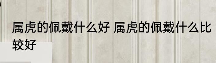 属虎的佩戴什么好 属虎的佩戴什么比较好
