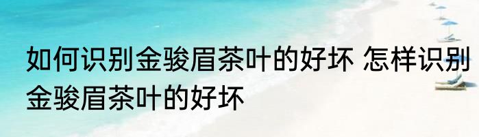 如何识别金骏眉茶叶的好坏 怎样识别金骏眉茶叶的好坏