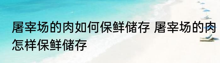 屠宰场的肉如何保鲜储存 屠宰场的肉怎样保鲜储存