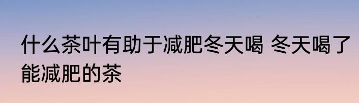 什么茶叶有助于减肥冬天喝 冬天喝了能减肥的茶