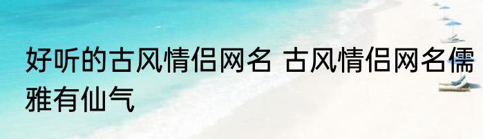 好听的古风情侣网名 古风情侣网名儒雅有仙气