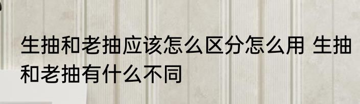 生抽和老抽应该怎么区分怎么用 生抽和老抽有什么不同