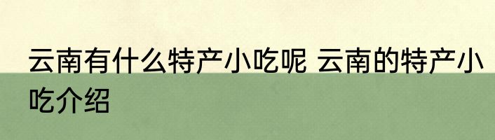 云南有什么特产小吃呢 云南的特产小吃介绍