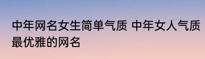 中年网名女生简单气质 中年女人气质最优雅的网名