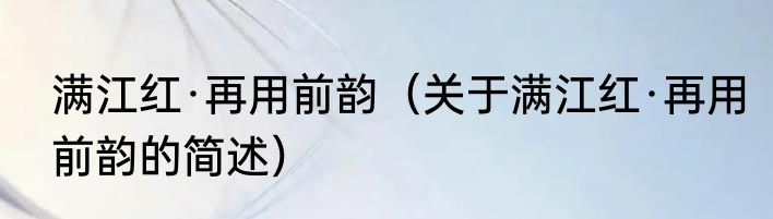 满江红·再用前韵（关于满江红·再用前韵的简述）