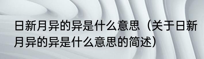日新月异的异是什么意思（关于日新月异的异是什么意思的简述）