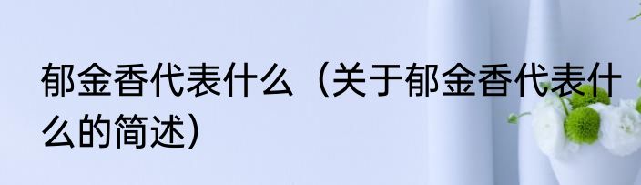 郁金香代表什么（关于郁金香代表什么的简述）