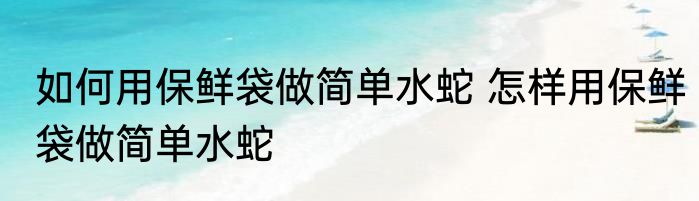 如何用保鲜袋做简单水蛇 怎样用保鲜袋做简单水蛇