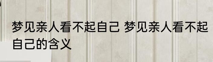 梦见亲人看不起自己 梦见亲人看不起自己的含义