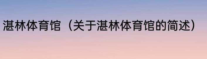 湛林体育馆（关于湛林体育馆的简述）