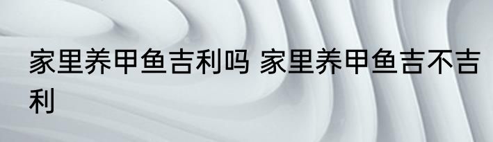 家里养甲鱼吉利吗 家里养甲鱼吉不吉利