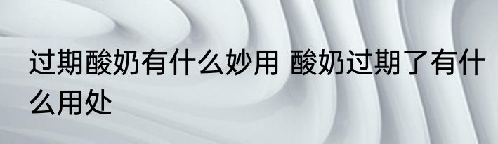 过期酸奶有什么妙用 酸奶过期了有什么用处