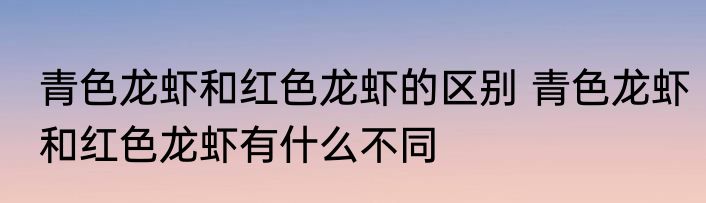 青色龙虾和红色龙虾的区别 青色龙虾和红色龙虾有什么不同