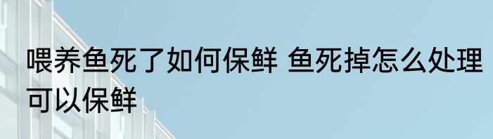喂养鱼死了如何保鲜 鱼死掉怎么处理可以保鲜