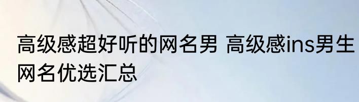 高级感超好听的网名男 高级感ins男生网名优选汇总