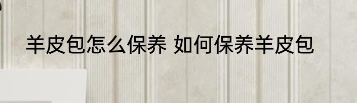 羊皮包怎么保养 如何保养羊皮包