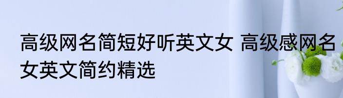 高级网名简短好听英文女 高级感网名女英文简约精选