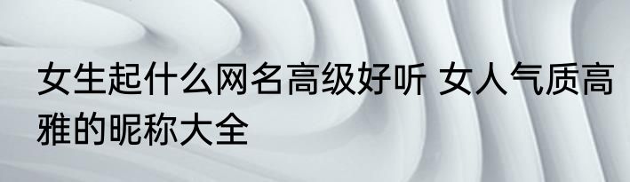 女生起什么网名高级好听 女人气质高雅的昵称大全