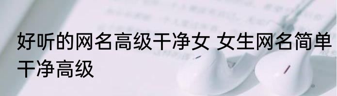 好听的网名高级干净女 女生网名简单干净高级