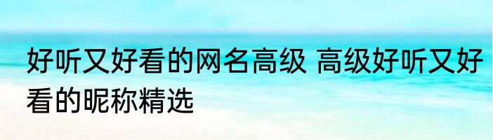 好听又好看的网名高级 高级好听又好看的昵称精选