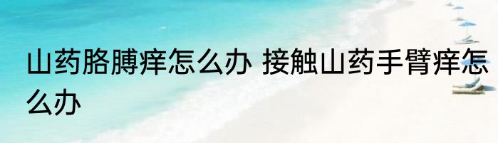 山药胳膊痒怎么办 接触山药手臂痒怎么办