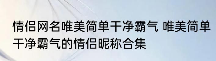 情侣网名唯美简单干净霸气 唯美简单干净霸气的情侣昵称合集