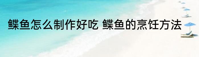 鲽鱼怎么制作好吃 鲽鱼的烹饪方法