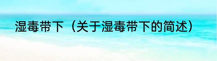 湿毒带下（关于湿毒带下的简述）