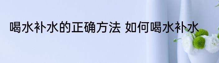 喝水补水的正确方法 如何喝水补水
