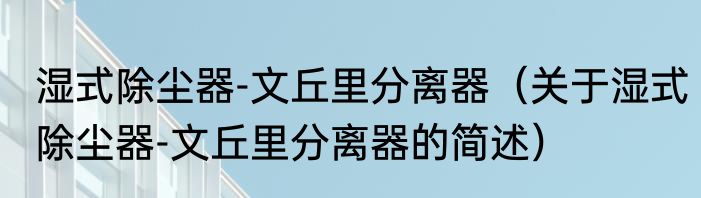 湿式除尘器-文丘里分离器（关于湿式除尘器-文丘里分离器的简述）