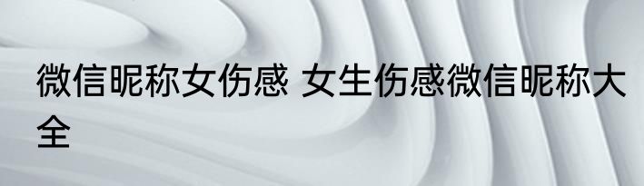 微信昵称女伤感 女生伤感微信昵称大全