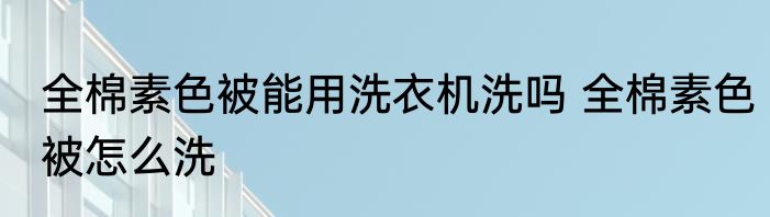 全棉素色被能用洗衣机洗吗 全棉素色被怎么洗