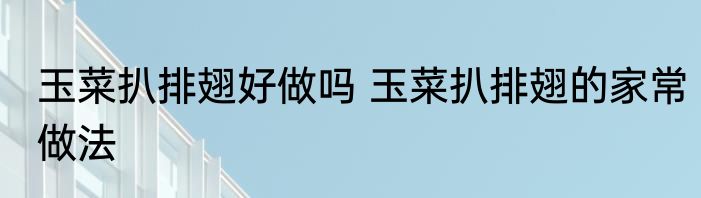 玉菜扒排翅好做吗 玉菜扒排翅的家常做法