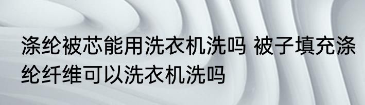 涤纶被芯能用洗衣机洗吗 被子填充涤纶纤维可以洗衣机洗吗