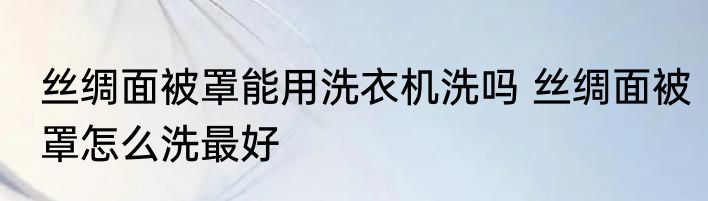 丝绸面被罩能用洗衣机洗吗 丝绸面被罩怎么洗最好