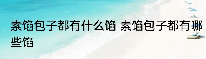 素馅包子都有什么馅 素馅包子都有哪些馅