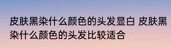 皮肤黑染什么颜色的头发显白 皮肤黑染什么颜色的头发比较适合