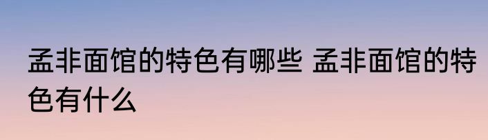 孟非面馆的特色有哪些 孟非面馆的特色有什么
