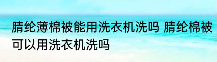 腈纶薄棉被能用洗衣机洗吗 腈纶棉被可以用洗衣机洗吗