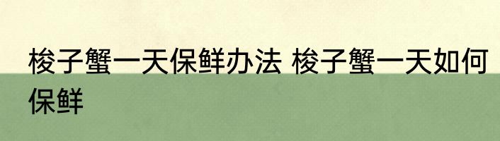 梭子蟹一天保鲜办法 梭子蟹一天如何保鲜