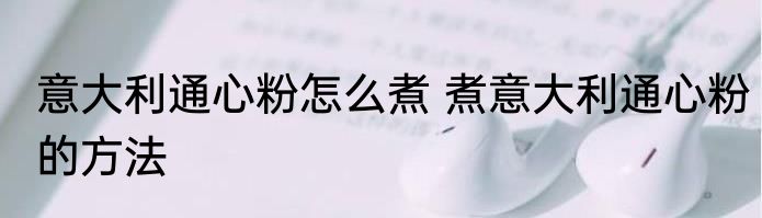 意大利通心粉怎么煮 煮意大利通心粉的方法