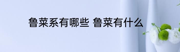 鲁菜系有哪些 鲁菜有什么