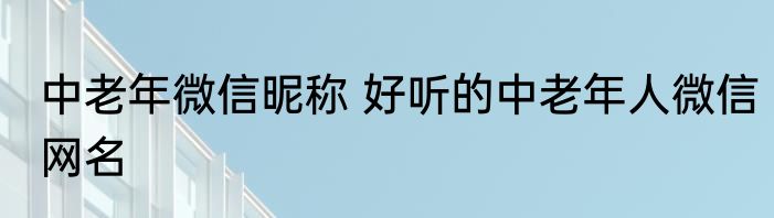 中老年微信昵称 好听的中老年人微信网名
